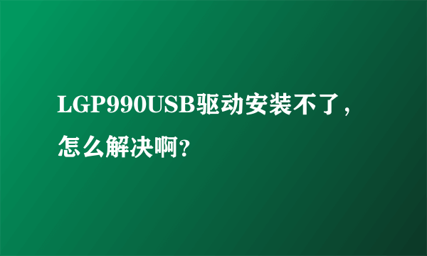 LGP990USB驱动安装不了，怎么解决啊？