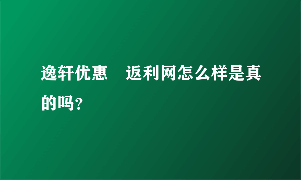 逸轩优惠劵返利网怎么样是真的吗？