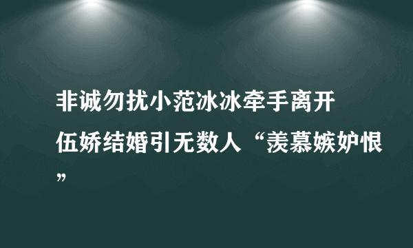 非诚勿扰小范冰冰牵手离开 伍娇结婚引无数人“羡慕嫉妒恨”