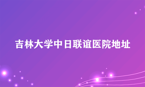 吉林大学中日联谊医院地址