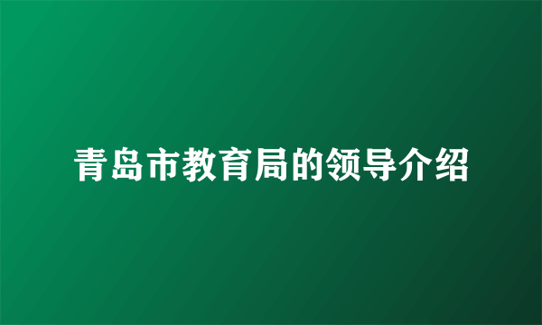 青岛市教育局的领导介绍