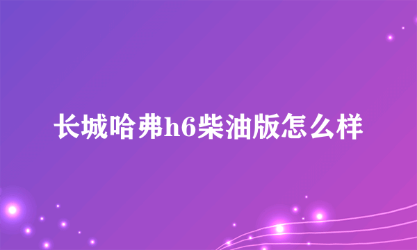 长城哈弗h6柴油版怎么样