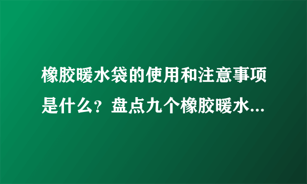 橡胶暖水袋的使用和注意事项是什么？盘点九个橡胶暖水袋使用小窍门