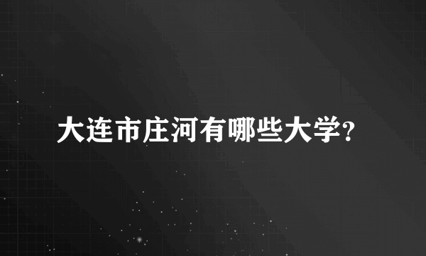 大连市庄河有哪些大学？