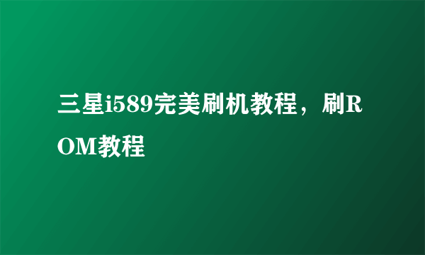 三星i589完美刷机教程，刷ROM教程