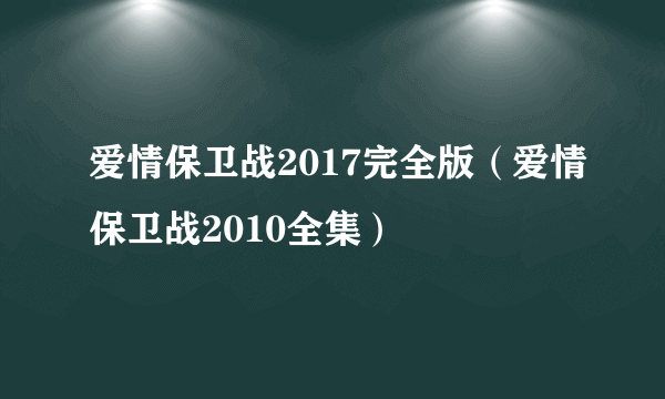 爱情保卫战2017完全版（爱情保卫战2010全集）