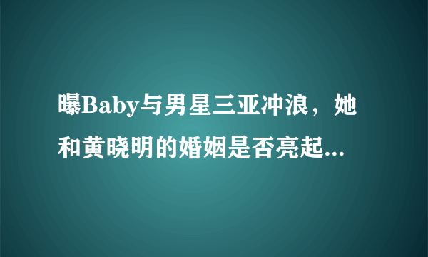 曝Baby与男星三亚冲浪，她和黄晓明的婚姻是否亮起了红灯？