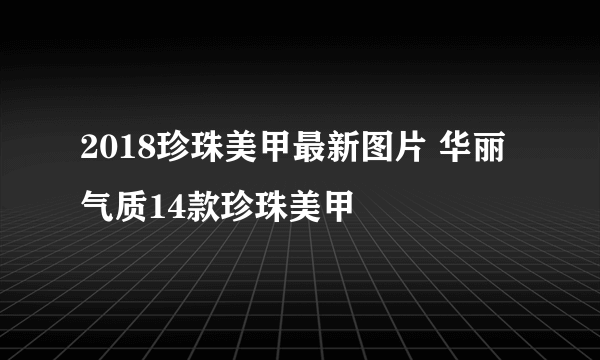 2018珍珠美甲最新图片 华丽气质14款珍珠美甲