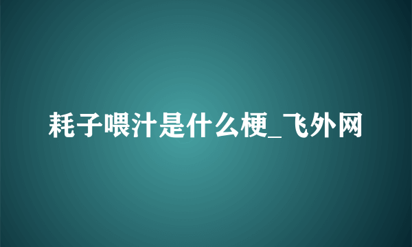 耗子喂汁是什么梗_飞外网