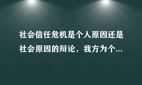 社会信任危机是个人原因还是社会原因的辩论，我方为个人原因，跪求~