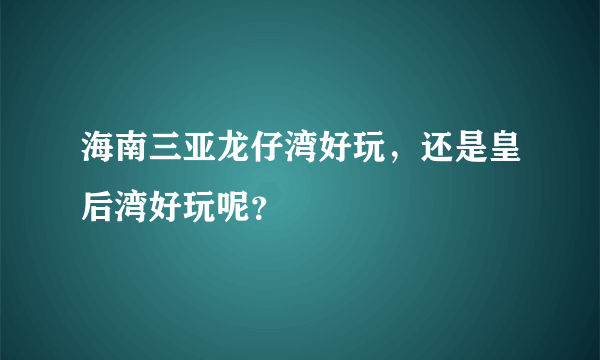 海南三亚龙仔湾好玩，还是皇后湾好玩呢？