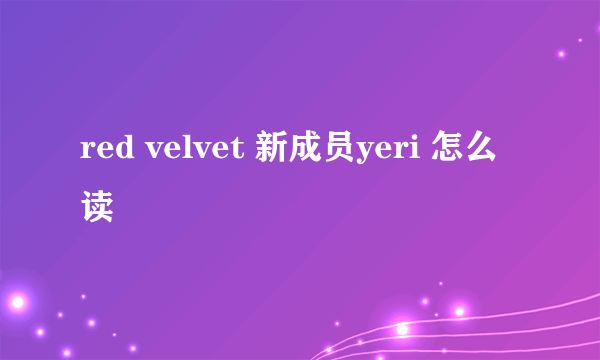 red velvet 新成员yeri 怎么读