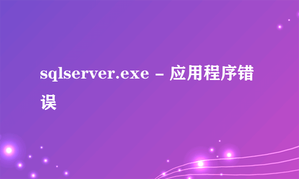 sqlserver.exe - 应用程序错误