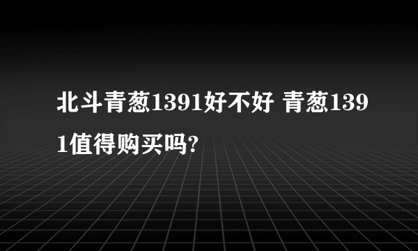 北斗青葱1391好不好 青葱1391值得购买吗?