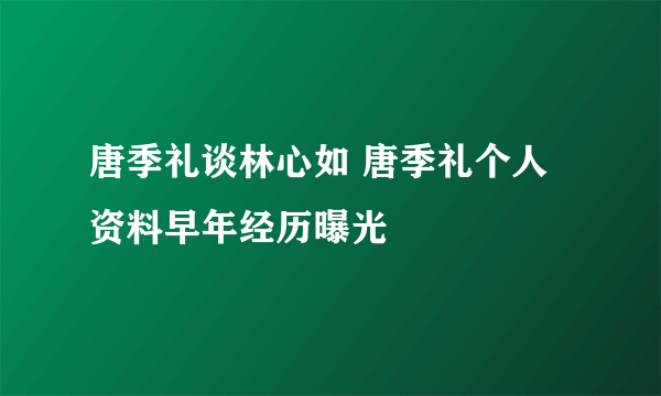 唐季礼谈林心如 唐季礼个人资料早年经历曝光