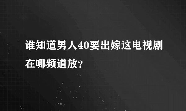 谁知道男人40要出嫁这电视剧在哪频道放？