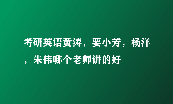 考研英语黄涛，要小芳，杨洋，朱伟哪个老师讲的好