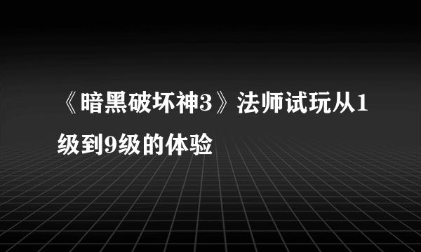 《暗黑破坏神3》法师试玩从1级到9级的体验