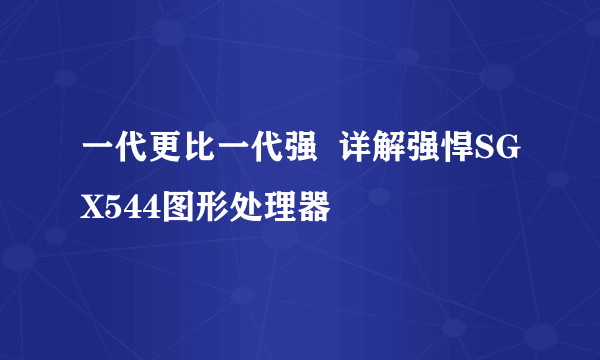 一代更比一代强  详解强悍SGX544图形处理器