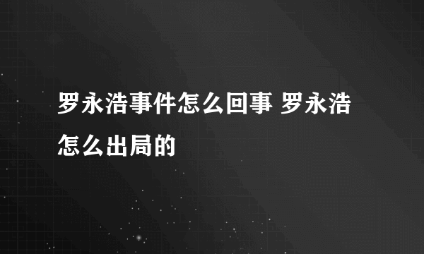 罗永浩事件怎么回事 罗永浩怎么出局的