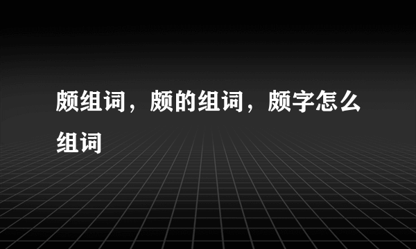 颇组词，颇的组词，颇字怎么组词