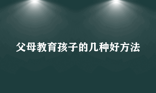 父母教育孩子的几种好方法