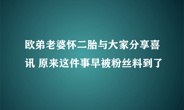 欧弟老婆怀二胎与大家分享喜讯 原来这件事早被粉丝料到了