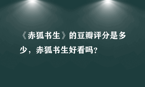 《赤狐书生》的豆瓣评分是多少，赤狐书生好看吗？