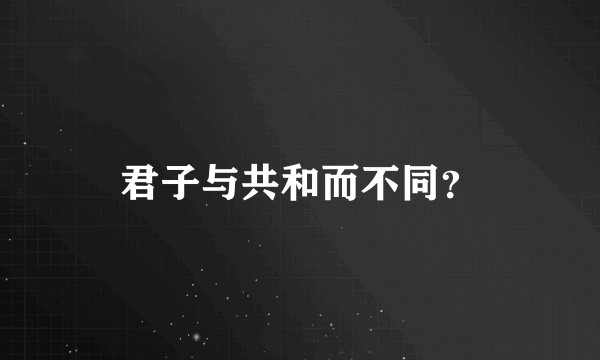 君子与共和而不同？