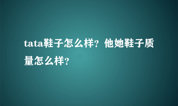 tata鞋子怎么样？他她鞋子质量怎么样？