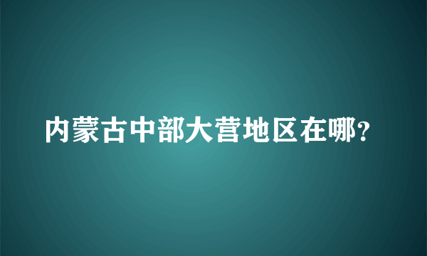 内蒙古中部大营地区在哪？