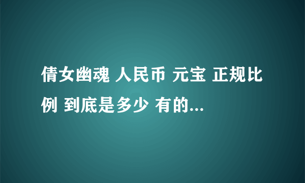 倩女幽魂 人民币 元宝 正规比例 到底是多少 有的说100 有的说是10 求高人回答