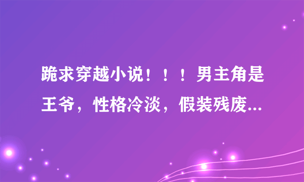 跪求穿越小说！！！男主角是王爷，性格冷淡，假装残废，其实很腹黑，然后遇上穿越女的小说