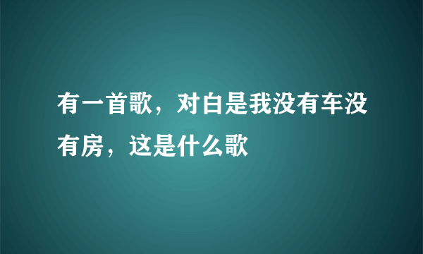 有一首歌，对白是我没有车没有房，这是什么歌