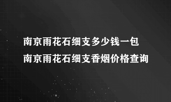 南京雨花石细支多少钱一包 南京雨花石细支香烟价格查询