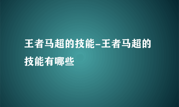 王者马超的技能-王者马超的技能有哪些