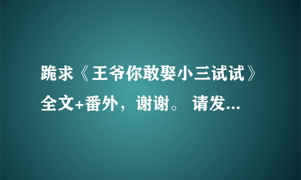 跪求《王爷你敢娶小三试试》全文+番外，谢谢。 请发到284141101@qq.com。