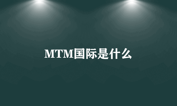 MTM国际是什么