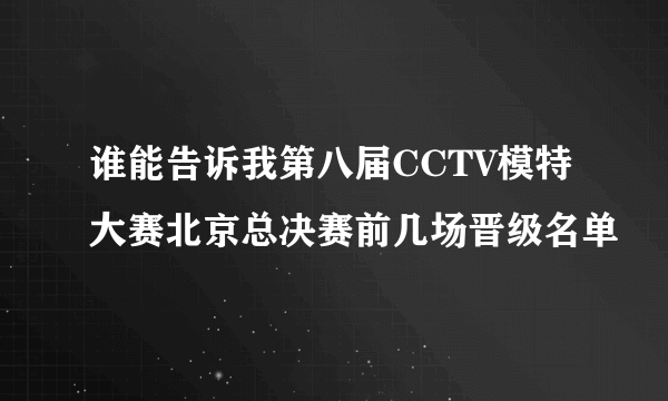 谁能告诉我第八届CCTV模特大赛北京总决赛前几场晋级名单