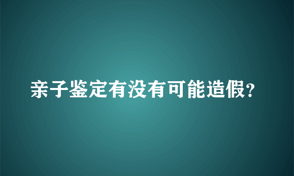 亲子鉴定有没有可能造假？