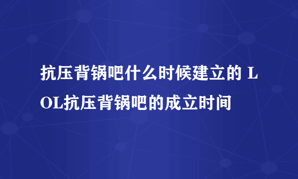 抗压背锅吧什么时候建立的 LOL抗压背锅吧的成立时间