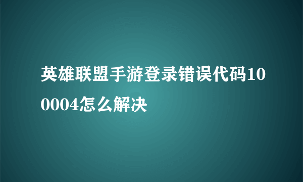 英雄联盟手游登录错误代码100004怎么解决