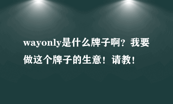 wayonly是什么牌子啊？我要做这个牌子的生意！请教！