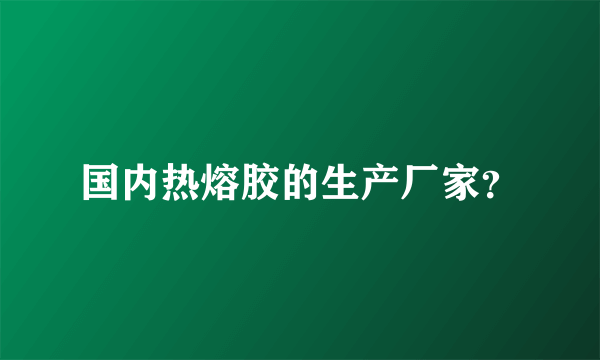 国内热熔胶的生产厂家？