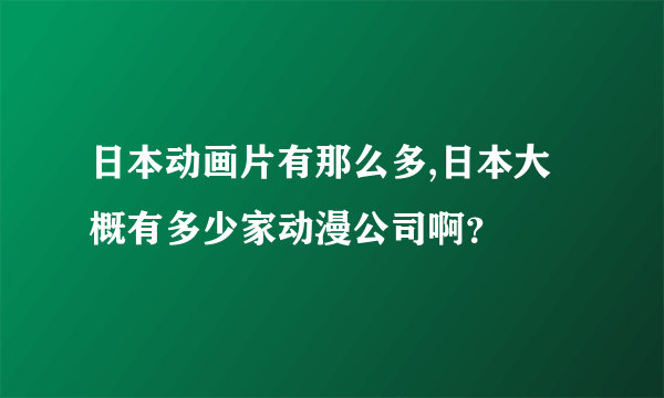 日本动画片有那么多,日本大概有多少家动漫公司啊？