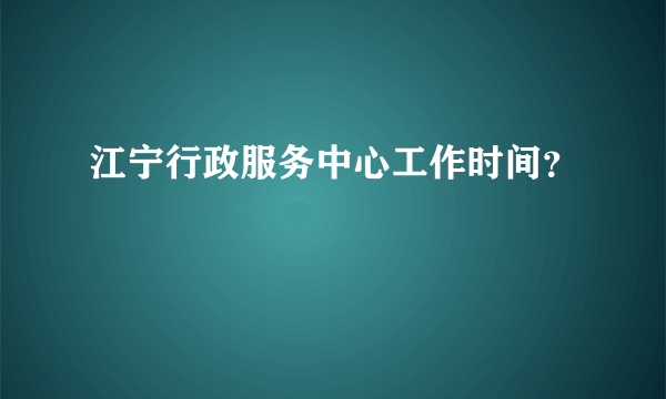 江宁行政服务中心工作时间？