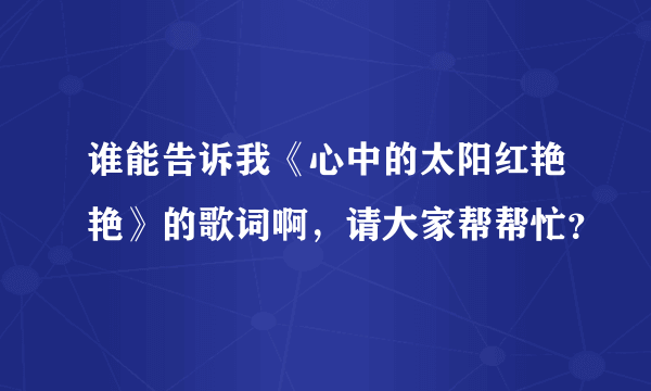 谁能告诉我《心中的太阳红艳艳》的歌词啊，请大家帮帮忙？