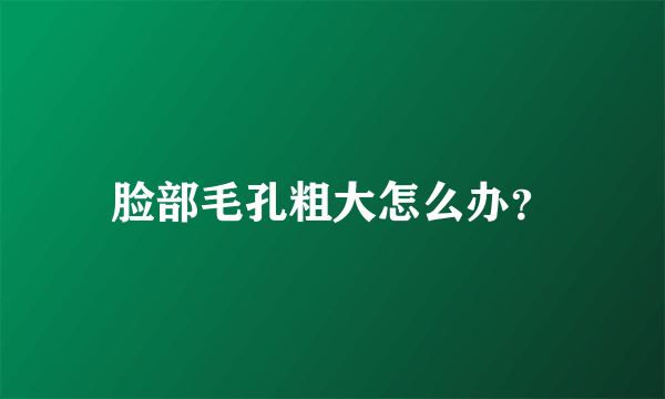 脸部毛孔粗大怎么办？