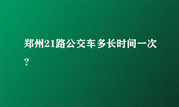 郑州21路公交车多长时间一次？