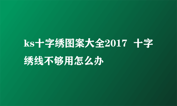 ks十字绣图案大全2017  十字绣线不够用怎么办